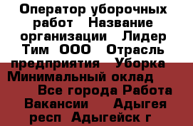 Оператор уборочных работ › Название организации ­ Лидер Тим, ООО › Отрасль предприятия ­ Уборка › Минимальный оклад ­ 28 300 - Все города Работа » Вакансии   . Адыгея респ.,Адыгейск г.